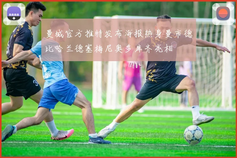 曼城官方推特发布海报热身曼市德比哈兰德塞梅尼奥多库齐亮相