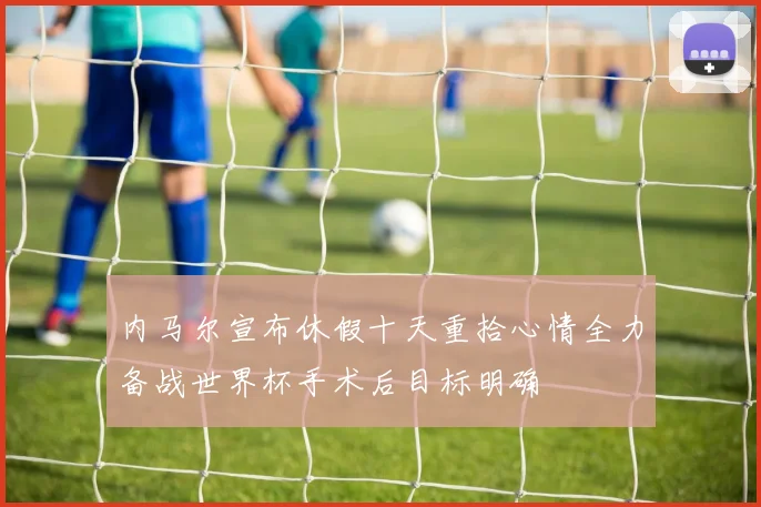 内马尔宣布休假十天重拾心情全力备战世界杯手术后目标明确