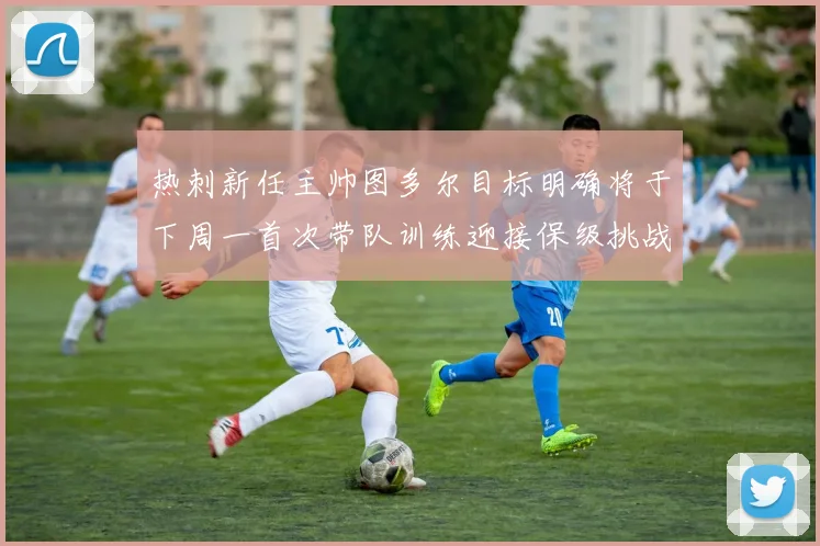 热刺新任主帅图多尔目标明确将于下周一首次带队训练迎接保级挑战